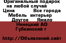 Оригинальный подарок на любой случай!!!! › Цена ­ 2 500 - Все города Мебель, интерьер » Другое   . Ямало-Ненецкий АО,Губкинский г.